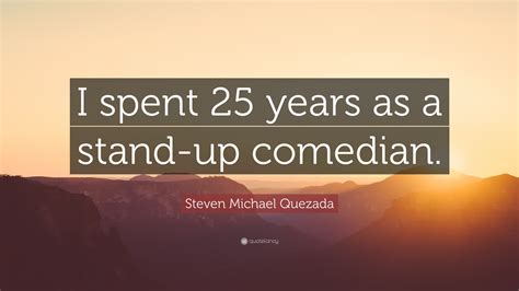 Steven Michael Quezada Quote: “I spent 25 years as a stand-up comedian.”