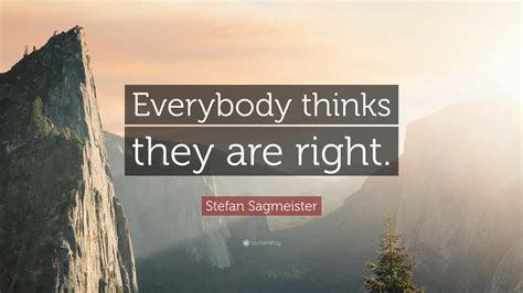 Stefan Sagmeister Quote: “Everybody thinks they are right.”