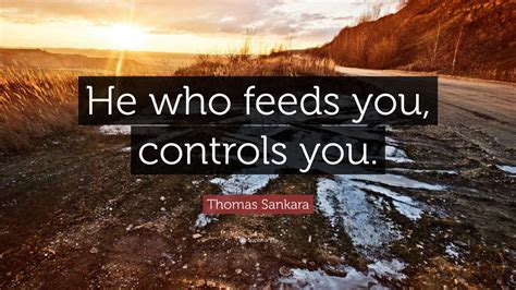 Thomas Sankara Quote: “He who feeds you, controls you.”