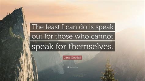 Jane Goodall Quote: “The least I can do is speak out for those who cannot speak for themselves ...