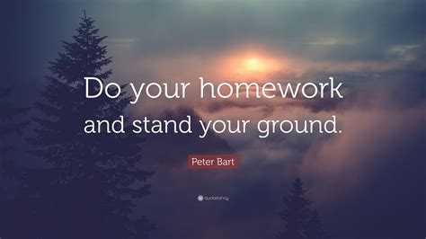 Peter Bart Quote: “Do your homework and stand your ground.”