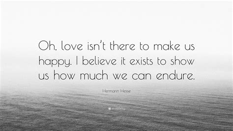 Hermann Hesse Quote: “Oh, love isn’t there to make us happy. I believe it exists to show us how ...