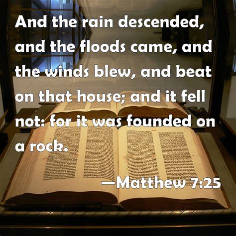 Matthew 7:25 And the rain descended, and the floods came, and the winds blew, and beat on that ...