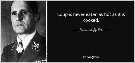 Heinrich Muller quote: Soup is never eaten as hot as it is cooked.