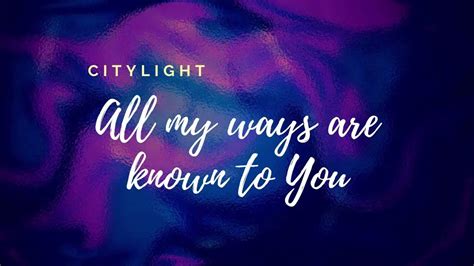 All my ways are known to You Cityalight lyrics - YouTube