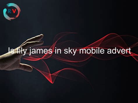 Is Lily James In Sky Mobile Advert 🔴 2023 Updated