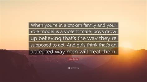 Jim Costa Quote: “When you’re in a broken family and your role model is ...