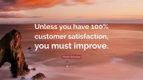 Horst Schulze Quote: “Unless you have 100% customer satisfaction, you must improve.” (7 ...