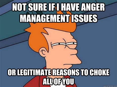 Not sure if I have anger management issues or legitimate reasons to ...