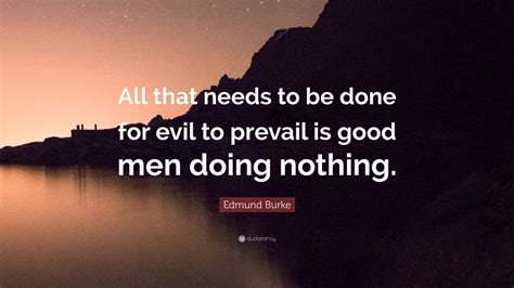 Edmund Burke Quote: “All that needs to be done for evil to prevail is good men doing nothing ...