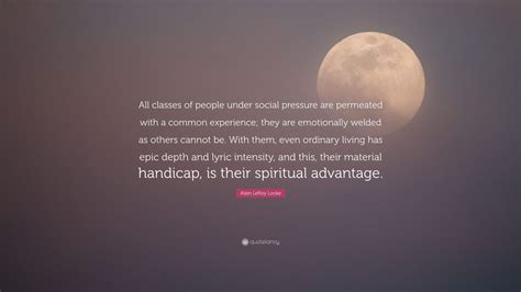 Alain LeRoy Locke Quote: “All classes of people under social pressure are permeated with a ...