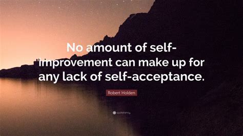 Robert Holden Quote: “No amount of self-improvement can make up for any ...