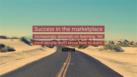 Chris Argyris Quote: “Success in the marketplace increasingly depends on learning. Yet most ...