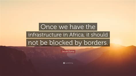 Jacob Zuma Quote: “Once we have the infrastructure in Africa, it should ...