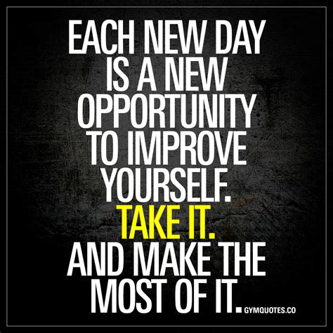 Each new day is a new opportunity to improve yourself. Take it.