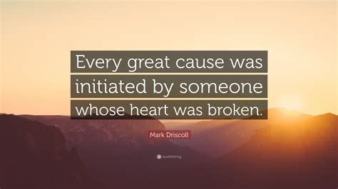 Mark Driscoll Quote: “Every great cause was initiated by someone whose heart was broken.”