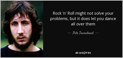 Pete Townshend quote: Rock 'n' Roll might not solve your problems, but it...