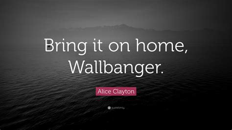 Alice Clayton Quote: “Bring it on home, Wallbanger.”