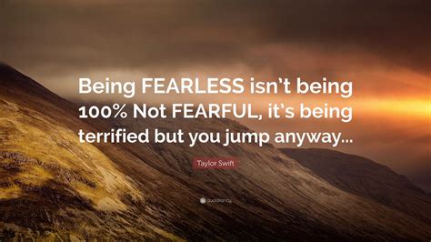 Taylor Swift Quote: “Being FEARLESS isn’t being 100% Not FEARFUL, it’s being terrified but you ...