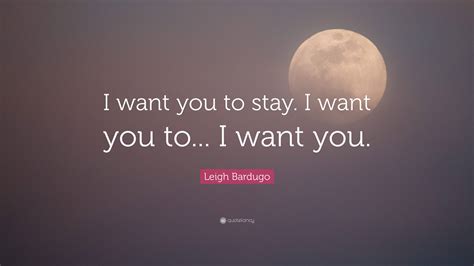 Leigh Bardugo Quote: “I want you to stay. I want you to... I want you.”