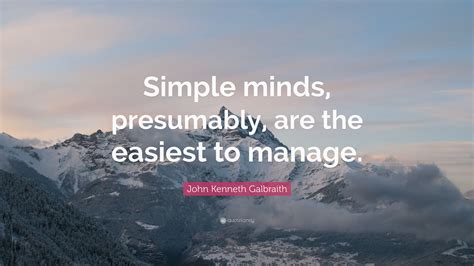 John Kenneth Galbraith Quote: “Simple minds, presumably, are the ...