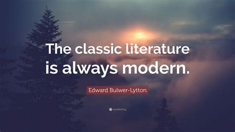 Edward Bulwer-Lytton Quote: “The classic literature is always modern.”