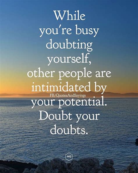 While you're busy doubting yourself other people are intimidated by your potential. Doubt your ...