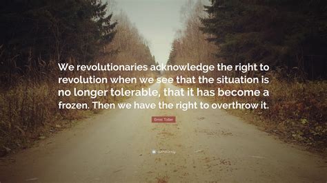 Ernst Toller Quote: “We revolutionaries acknowledge the right to revolution when we see that the ...