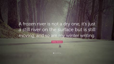 Willie Nelson Quote: “A frozen river is not a dry one, it’s just a still river on the surface ...