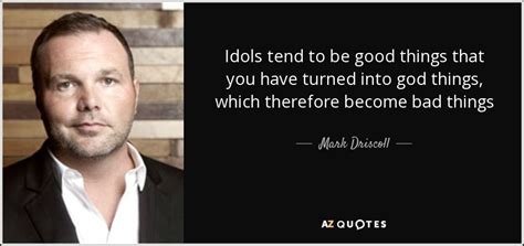 Mark Driscoll quote: Idols tend to be good things that you have turned...