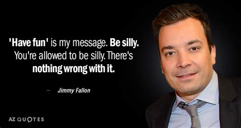 Jimmy Fallon quote: 'Have fun' is my message. Be silly. You're allowed to...