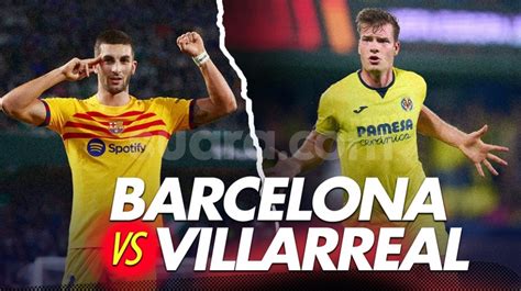 Prediksi Barcelona vs Villarreal di Liga Spanyol: Susunan Pemain, Skor hingga Live Streaming