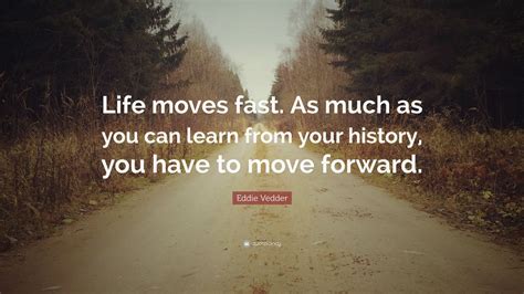 Eddie Vedder Quote: “Life moves fast. As much as you can learn from your history, you have to ...