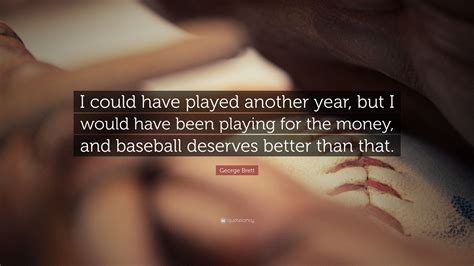 George Brett Quote: “I could have played another year, but I would have been playing for the ...