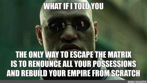 Meme: "WHAT IF I TOLD YOU THE ONLY WAY TO ESCAPE THE MATRIX IS TO RENOUNCE ALL YOUR POSSESSIONS ...