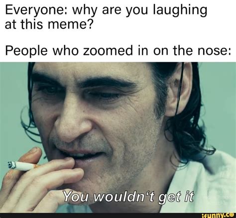 Everyone: why are you laughing at this meme? People who zoomed in on the nose: - iFunny