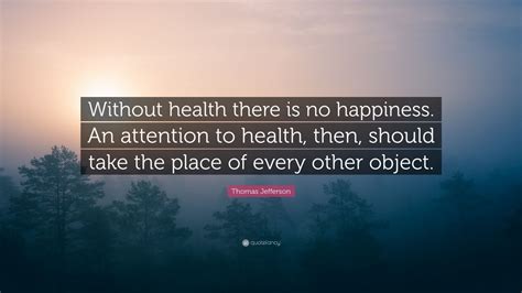 Thomas Jefferson Quote: “Without health there is no happiness. An attention to health, then ...