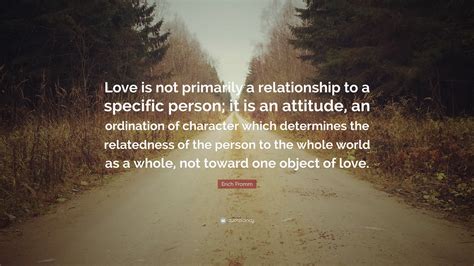 Erich Fromm Quote: “Love is not primarily a relationship to a specific person; it is an attitude ...