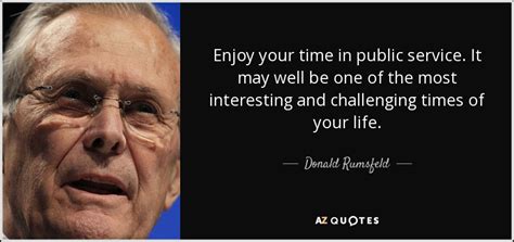 Donald Rumsfeld quote: Enjoy your time in public service. It may well be...