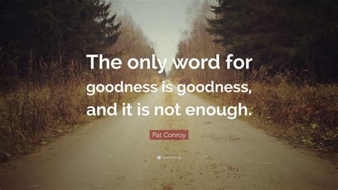 Pat Conroy Quote: “The only word for goodness is goodness, and it is ...