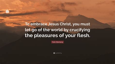 Felix Wantang Quote: “To embrace Jesus Christ, you must let go of the ...