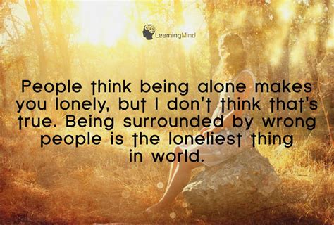 People think being alone makes you lonely, but I don't think that's true.