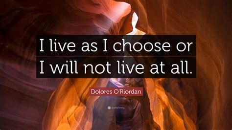 Dolores O'Riordan Quote: “I live as I choose or I will not live at all.”