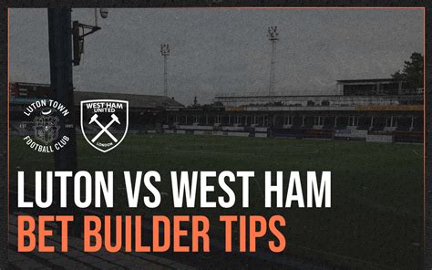 Luton Town vs West Ham United Stats and Bet Builder Tips Preview | Bad Man Betting