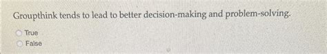 Solved Groupthink tends to lead to better decision-making | Chegg.com