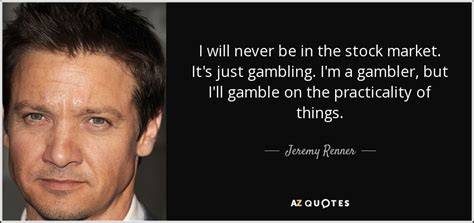 Jeremy Renner quote: I will never be in the stock market. It's just...