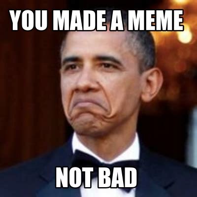 Meme Creator - Funny You made a meme NOt BAd Meme Generator at ...