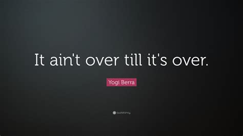 Yogi Berra Quote: “It ain't over till it's over.”