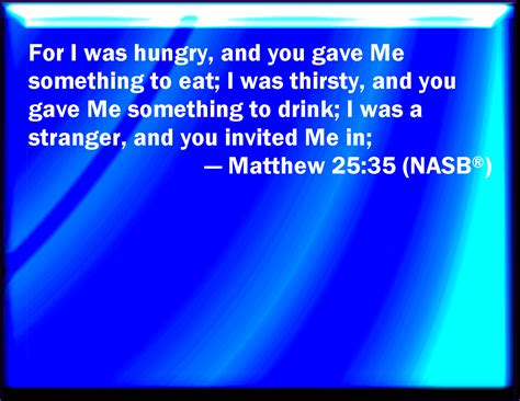 Matthew 25:35 For I was an hungered, and you gave me meat: I was thirsty, and you gave me drink ...