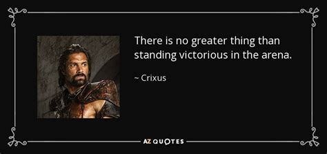 Crixus quote: There is no greater thing than standing victorious in the...